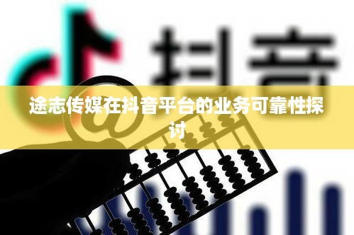 途志传媒在抖音平台的业务可靠性探讨