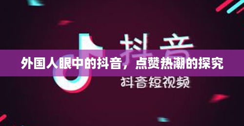 外国人眼中的抖音，点赞热潮的探究