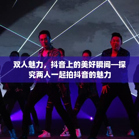 双人魅力，抖音上的美好瞬间—探究两人一起拍抖音的魅力