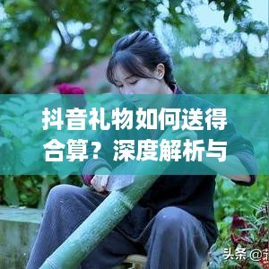 抖音礼物如何送得合算？深度解析与建议