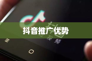 抖音推广的优势与挑战，探索短视频营销的潜力