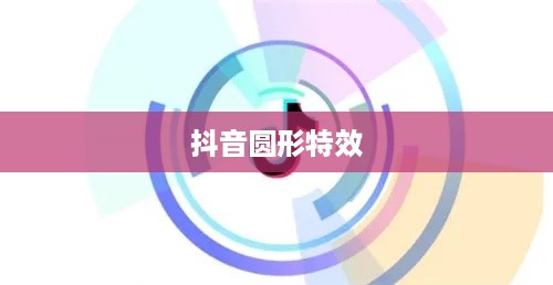 抖音圆形特效的魅力，探索现代社交娱乐的新风尚