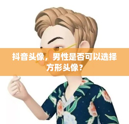 抖音头像，男性是否可以选择方形头像？