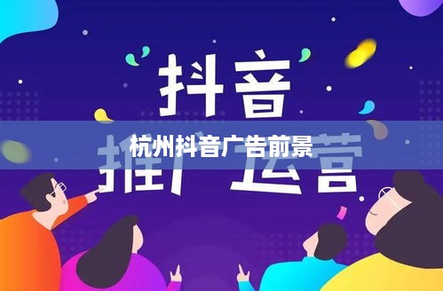 杭州抖音广告的前景探析，机遇与挑战并存