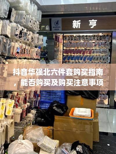 抖音华强北六件套购买指南，能否购买及购买注意事项