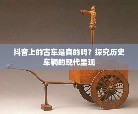 抖音上的古车是真的吗？探究历史车辆的现代呈现