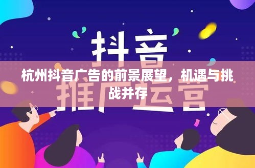 杭州抖音广告的前景展望，机遇与挑战并存