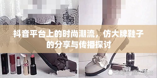 抖音平台上的时尚潮流，仿大牌鞋子的分享与传播探讨