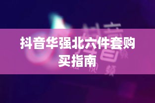 抖音华强北六件套购买指南，能否在抖音上安心选购？