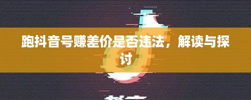 跑抖音号赚差价是否违法，解读与探讨