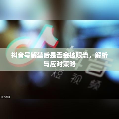 抖音号解禁后是否会被限流，解析与应对策略