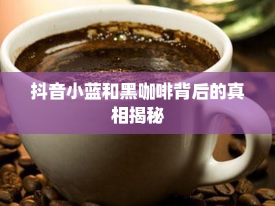 抖音小蓝和黑咖啡背后的真相揭秘