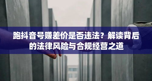 跑抖音号赚差价是否违法？解读背后的法律风险与合规经营之道