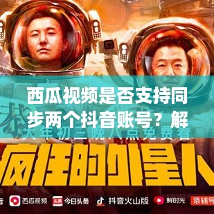 西瓜视频是否支持同步两个抖音账号？解析与探讨