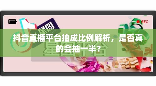 抖音直播平台抽成比例解析，是否真的会抽一半？