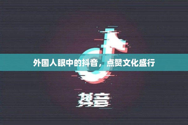 外国人眼中的抖音，点赞文化盛行