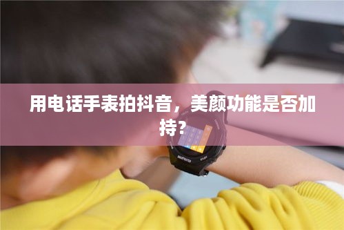 用电话手表拍抖音，美颜功能是否加持？
