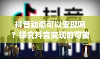 抖音动态可以变现吗？探究抖音变现的可能性与策略