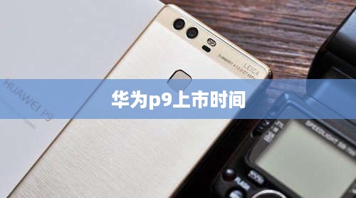 华为p9上市时间
