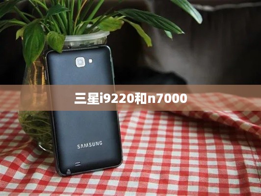 三星i9220和n7000