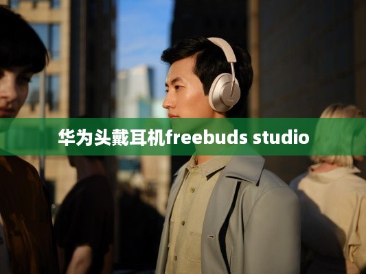 华为头戴耳机freebuds studio  第1张