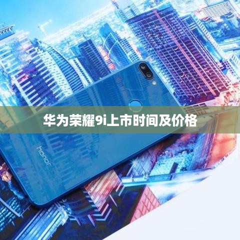 华为荣耀9i上市时间及价格  第1张