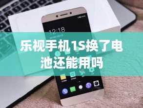 乐视手机1S换了电池还能用吗  第1张