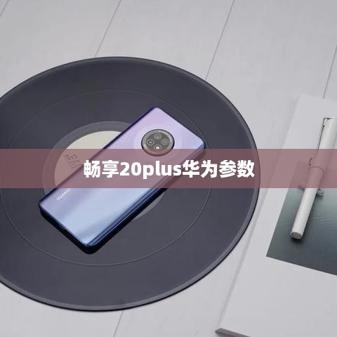 畅享20plus华为参数  第1张
