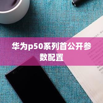 华为p50系列首公开参数配置  第1张