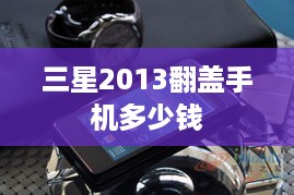 三星2013翻盖手机多少钱  第1张