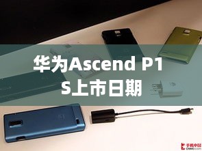 华为Ascend P1 S上市日期