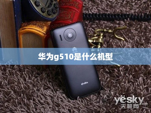 华为g510是什么机型  第1张