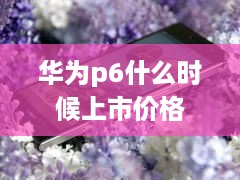 华为p6什么时候上市价格