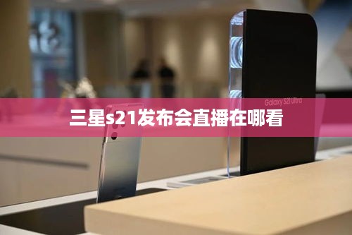 三星s21发布会直播在哪看