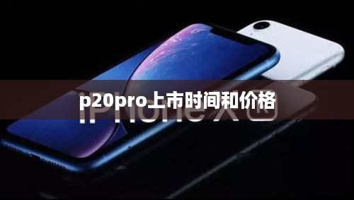p20pro上市时间和价格