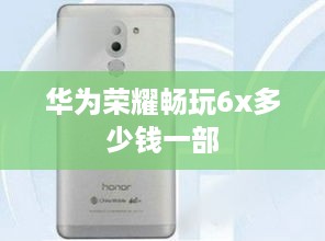 华为荣耀畅玩6x多少钱一部  第1张