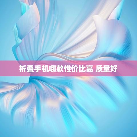 折叠手机哪款性价比高 质量好