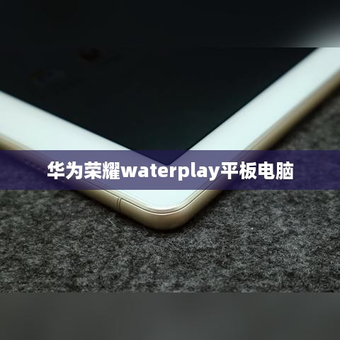 华为荣耀waterplay平板电脑  第1张