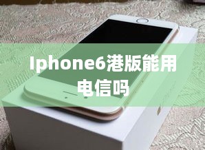Iphone6港版能用电信吗  第1张