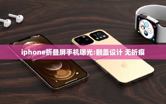 iphone折叠屏手机曝光:翻盖设计 无折痕