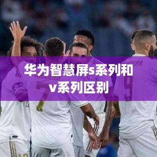 华为智慧屏s系列和v系列区别