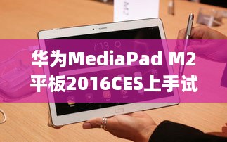 华为MediaPad M2平板2016CES上手试玩