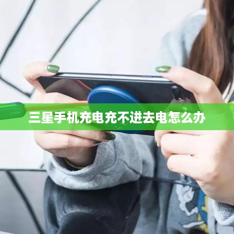 三星手机充电充不进去电怎么办