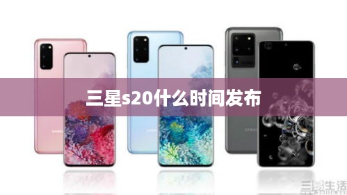 三星s20什么时间发布