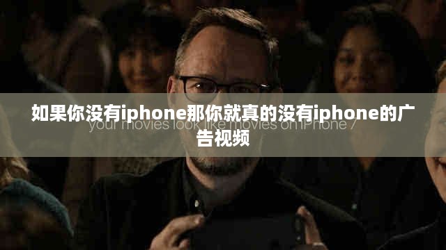 如果你没有iphone那你就真的没有iphone的广告视频