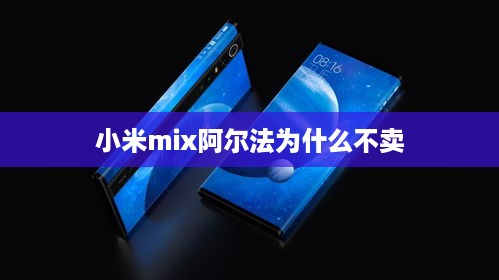 小米mix阿尔法为什么不卖