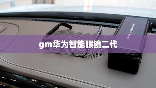 gm华为智能眼镜二代