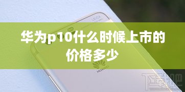 华为p10什么时候上市的价格多少