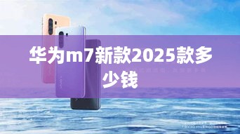 华为m7新款2025款多少钱