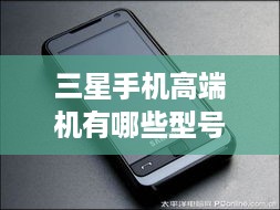 三星手机高端机有哪些型号